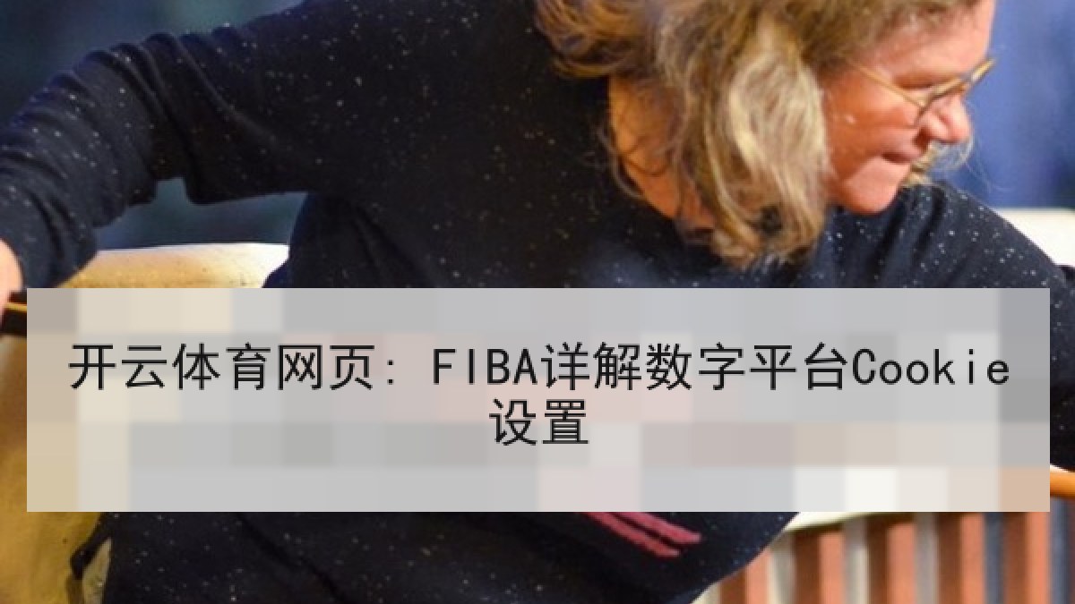 开云体育网页: FIBA详解数字平台Cookie设置 开云体育网页: FIBA详解数字平台Cookie设置