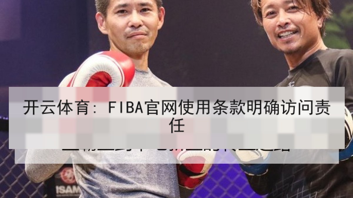 开云体育: FIBA官网使用条款明确访问责任 开云体育: FIBA官网使用条款明确访问责任