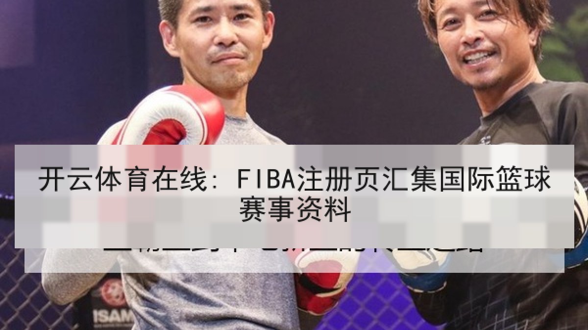 开云体育在线: FIBA注册页汇集国际篮球赛事资料 开云体育在线: FIBA注册页汇集国际篮球赛事资料