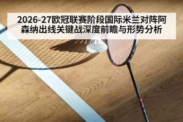 2026-27欧冠联赛阶段国际米兰对阵阿森纳出线关键战深度前瞻与形势分析